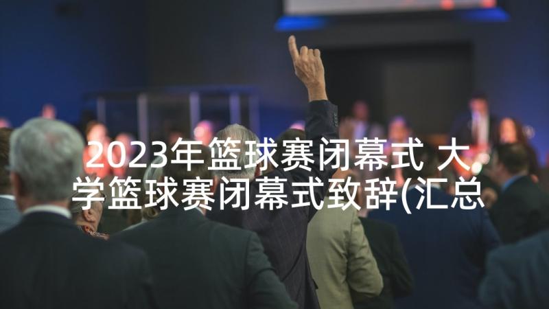 2023年篮球赛闭幕式 大学篮球赛闭幕式致辞(汇总10篇)