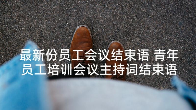 最新份员工会议结束语 青年员工培训会议主持词结束语(实用5篇)