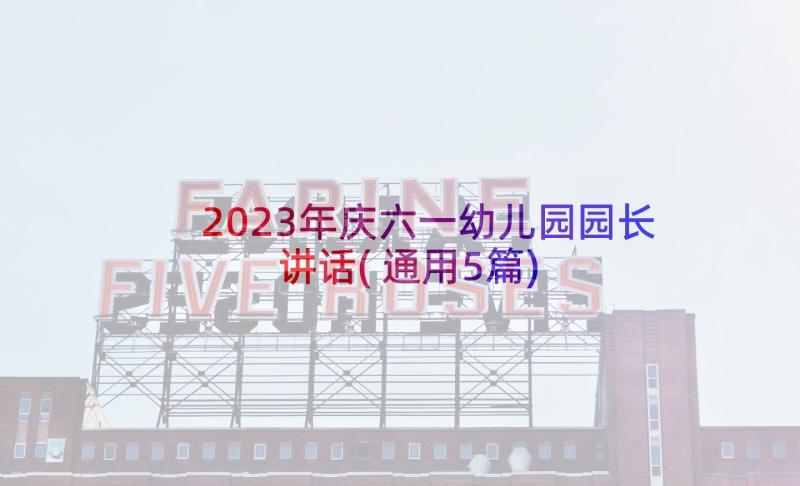 2023年庆六一幼儿园园长讲话(通用5篇)