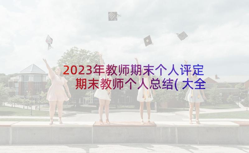2023年教师期末个人评定 期末教师个人总结(大全8篇)