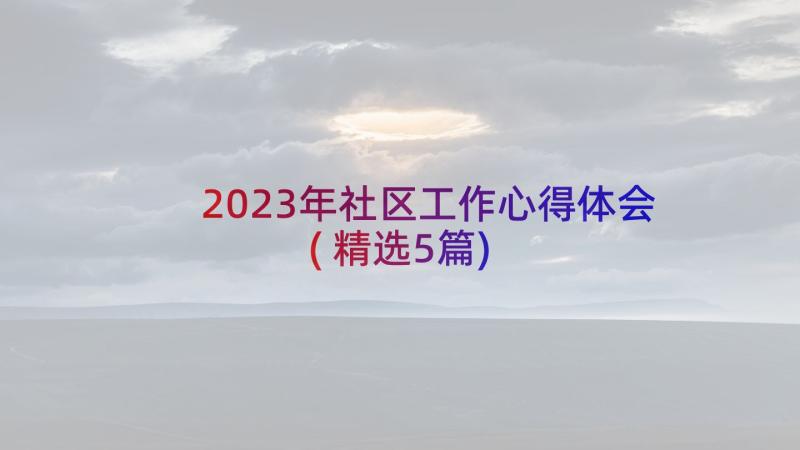 2023年社区工作心得体会(精选5篇)