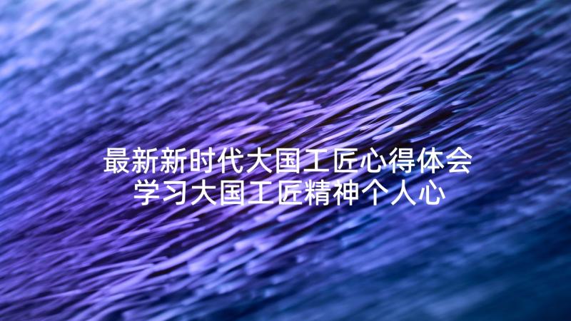 最新新时代大国工匠心得体会 学习大国工匠精神个人心得体会(优质5篇)