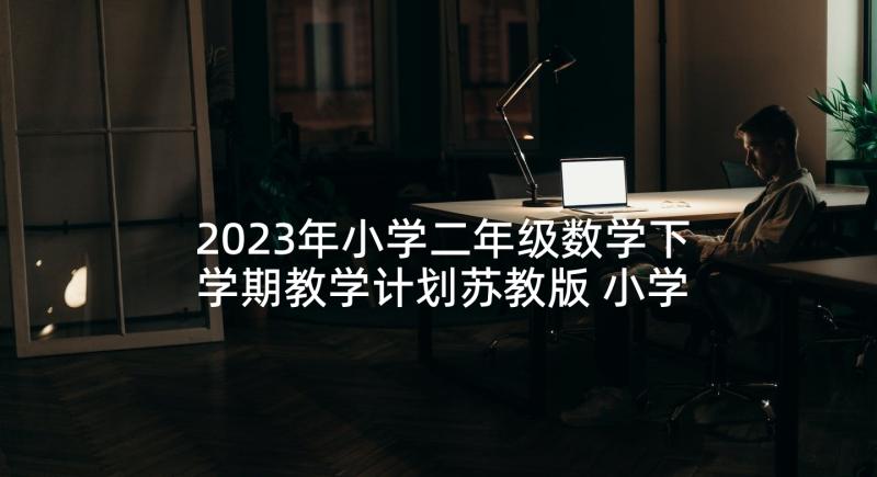 2023年小学二年级数学下学期教学计划苏教版 小学二年级数学下学期教学计划(实用6篇)