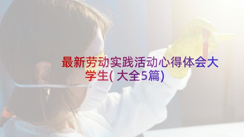 最新劳动实践活动心得体会大学生(大全5篇)