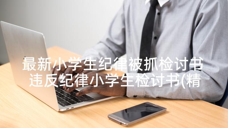 最新小学生纪律被抓检讨书 违反纪律小学生检讨书(精选7篇)