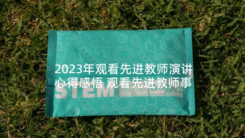 2023年观看先进教师演讲心得感悟 观看先进教师事迹心得体会(优秀5篇)