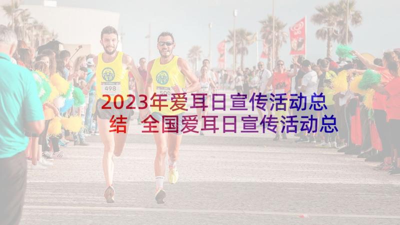 2023年爱耳日宣传活动总结 全国爱耳日宣传活动总结(通用7篇)