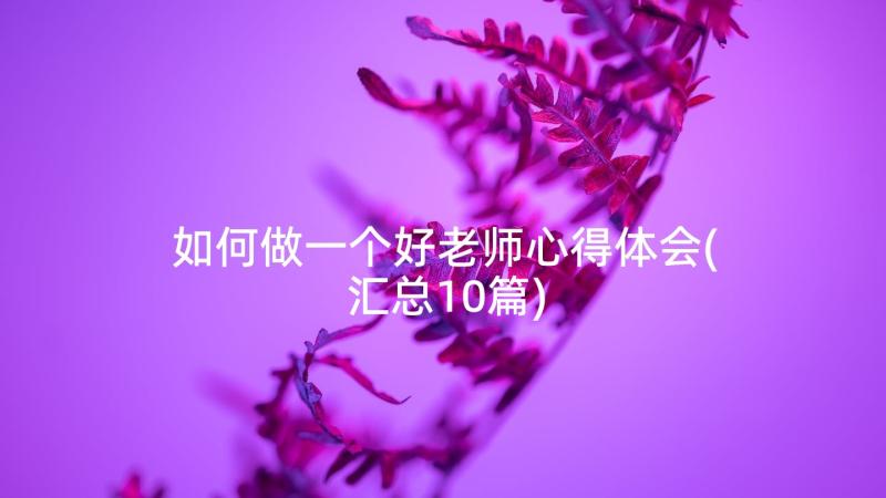 如何做一个好老师心得体会(汇总10篇)