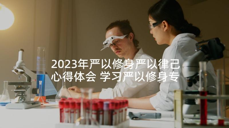 2023年严以修身严以律己心得体会 学习严以修身专题研讨心得体会(精选5篇)