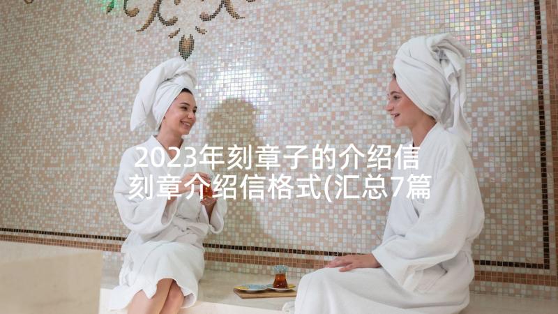 2023年刻章子的介绍信 刻章介绍信格式(汇总7篇)