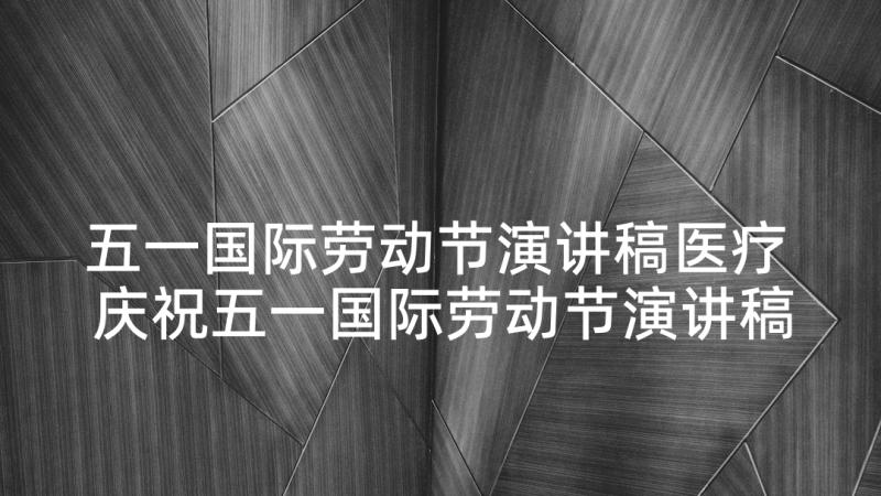 五一国际劳动节演讲稿医疗 庆祝五一国际劳动节演讲稿(通用8篇)