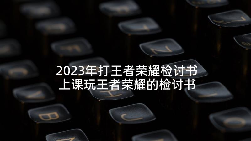 2023年打王者荣耀检讨书 上课玩王者荣耀的检讨书(精选5篇)