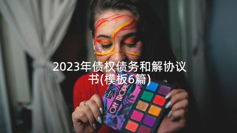 2023年债权债务和解协议书(模板6篇)