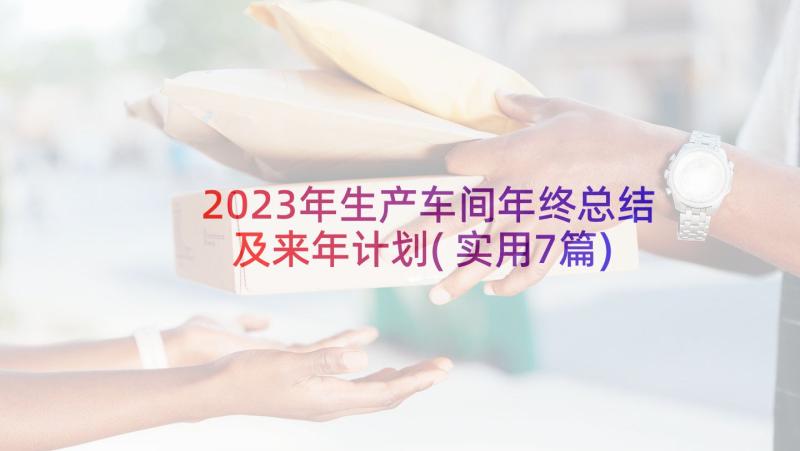 2023年生产车间年终总结及来年计划(实用7篇)