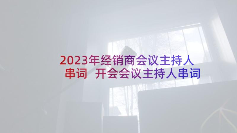 2023年经销商会议主持人串词 开会会议主持人串词(大全9篇)