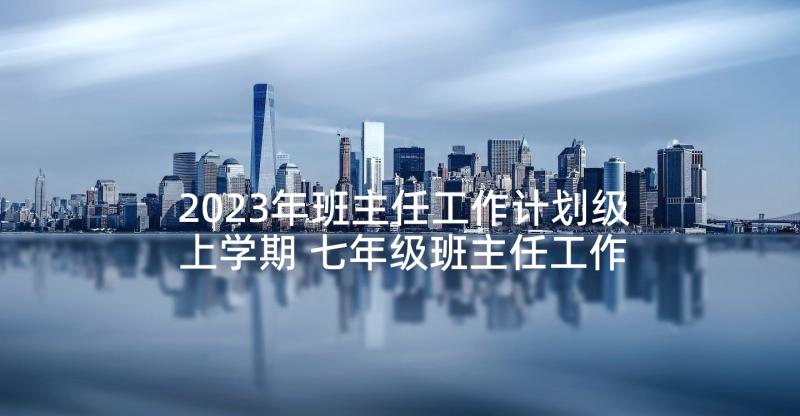 2023年班主任工作计划级上学期 七年级班主任工作计划(大全8篇)