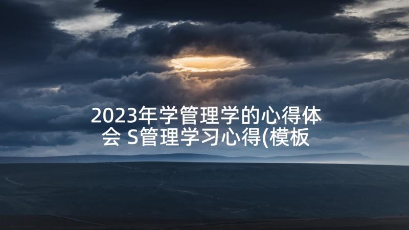 2023年学管理学的心得体会 S管理学习心得(模板10篇)