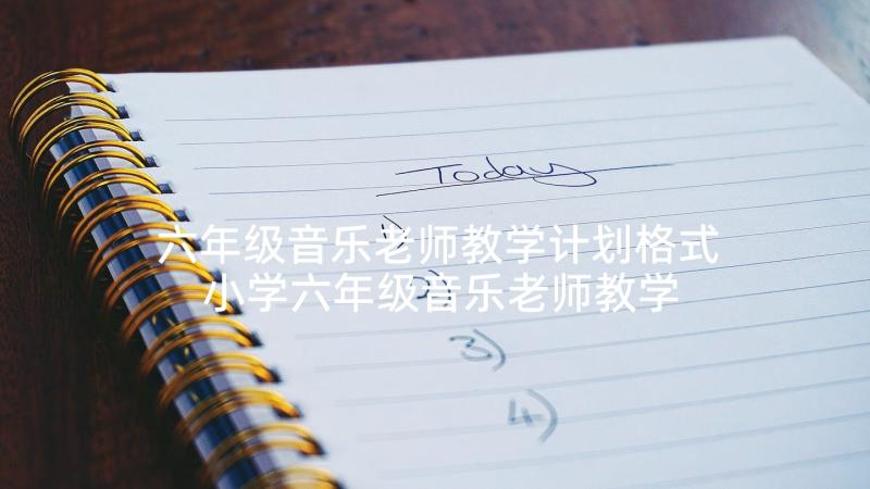 六年级音乐老师教学计划格式 小学六年级音乐老师教学计划(模板5篇)