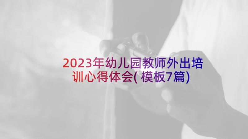 2023年幼儿园教师外出培训心得体会(模板7篇)