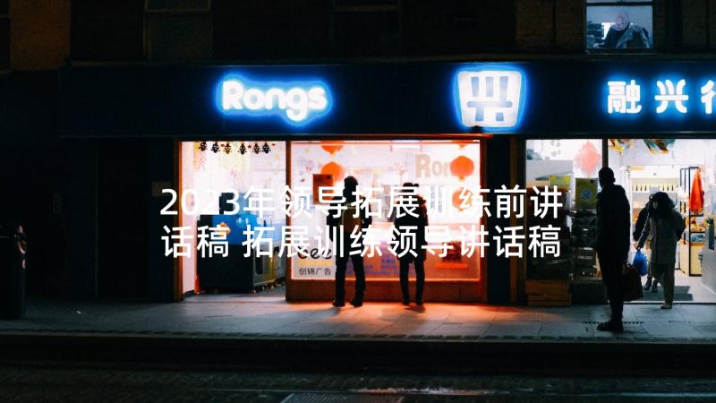 2023年领导拓展训练前讲话稿 拓展训练领导讲话稿(汇总5篇)