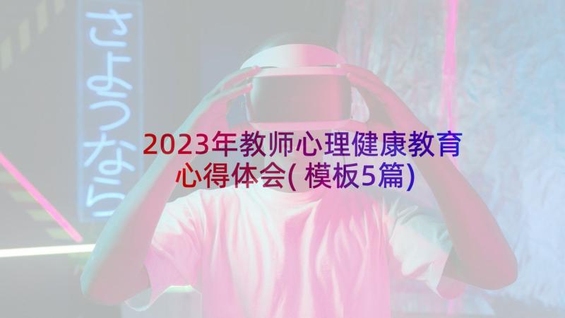 2023年教师心理健康教育心得体会(模板5篇)