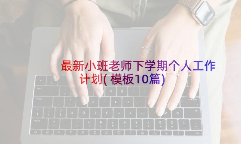 最新小班老师下学期个人工作计划(模板10篇)