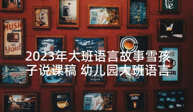 2023年大班语言故事雪孩子说课稿 幼儿园大班语言教案(优秀5篇)