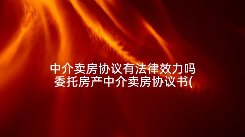 中介卖房协议有法律效力吗 委托房产中介卖房协议书(通用5篇)