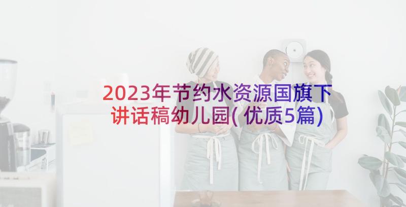 2023年节约水资源国旗下讲话稿幼儿园(优质5篇)