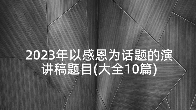 2023年以感恩为话题的演讲稿题目(大全10篇)