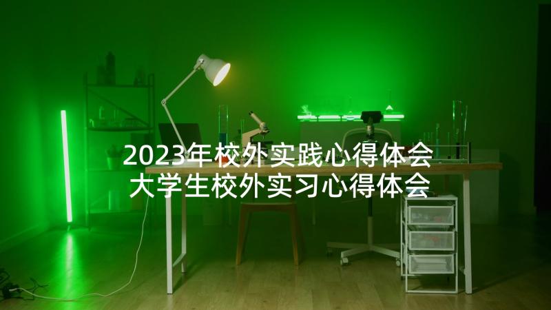 2023年校外实践心得体会 大学生校外实习心得体会(精选5篇)