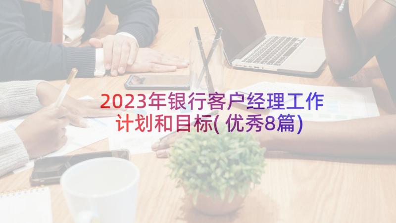 2023年银行客户经理工作计划和目标(优秀8篇)