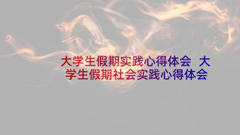 大学生假期实践心得体会 大学生假期社会实践心得体会(通用8篇)