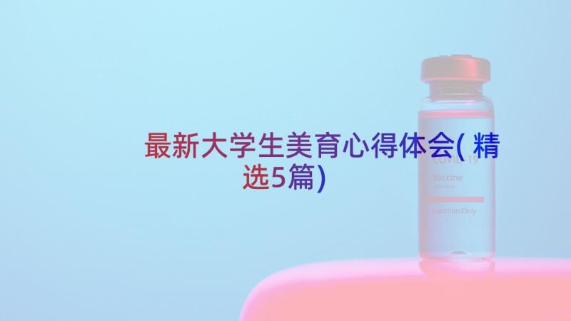 最新大学生美育心得体会(精选5篇)