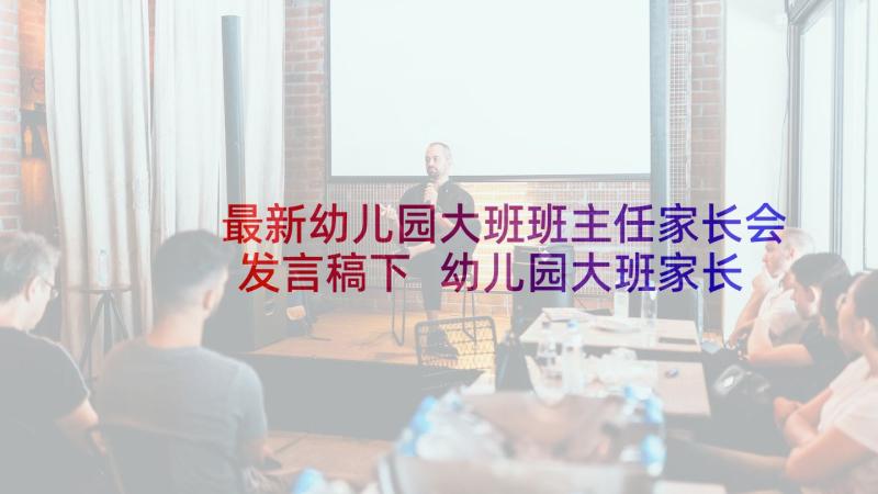 最新幼儿园大班班主任家长会发言稿下 幼儿园大班家长会班主任发言稿(汇总7篇)