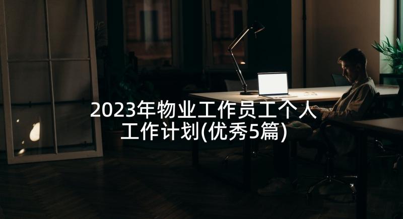 2023年物业工作员工个人工作计划(优秀5篇)