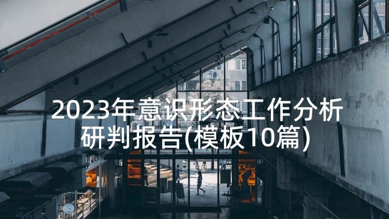 2023年意识形态工作分析研判报告(模板10篇)