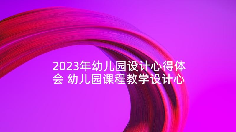 2023年幼儿园设计心得体会 幼儿园课程教学设计心得体会(大全6篇)