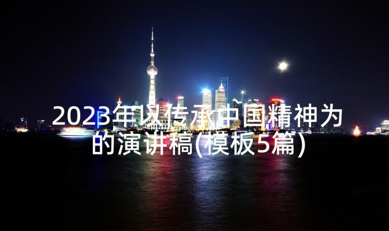 2023年以传承中国精神为的演讲稿(模板5篇)