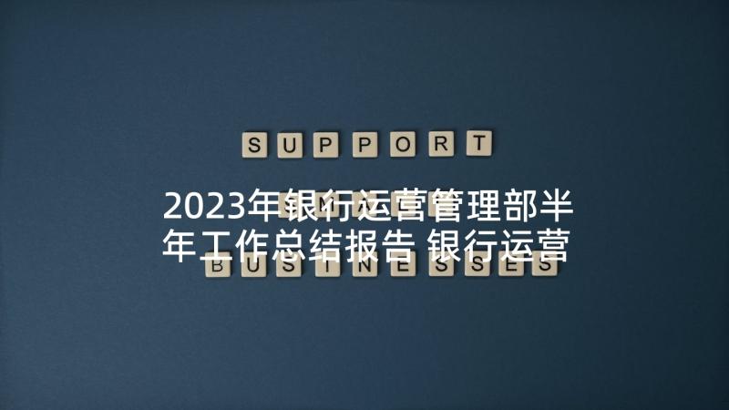 2023年银行运营管理部半年工作总结报告 银行运营管理部工作总结(汇总5篇)