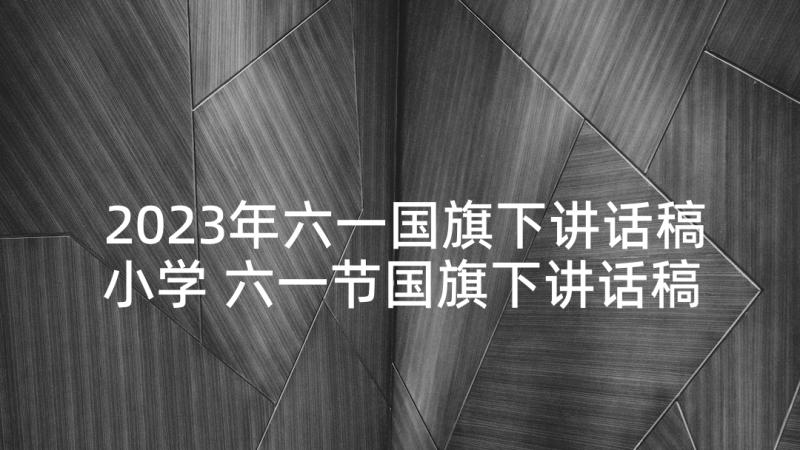 2023年六一国旗下讲话稿小学 六一节国旗下讲话稿(大全7篇)