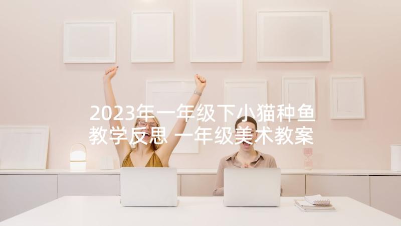 2023年一年级下小猫种鱼教学反思 一年级美术教案一年级美术书(优秀5篇)