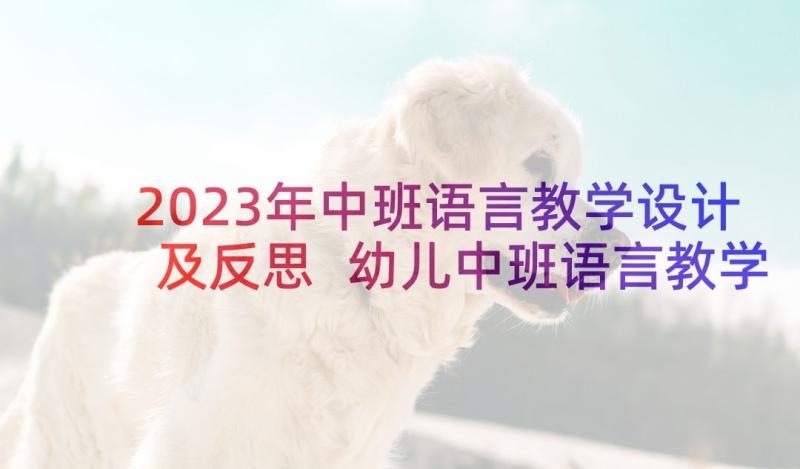 2023年中班语言教学设计及反思 幼儿中班语言教学教案及反思(优秀5篇)