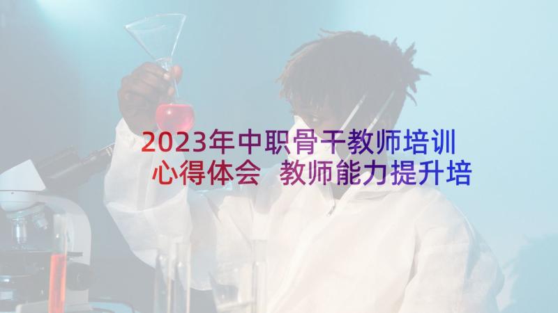 2023年中职骨干教师培训心得体会 教师能力提升培训心得体会(优质10篇)