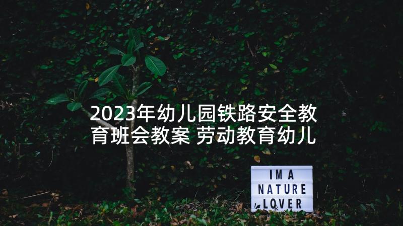 2023年幼儿园铁路安全教育班会教案 劳动教育幼儿园小班教案(精选5篇)