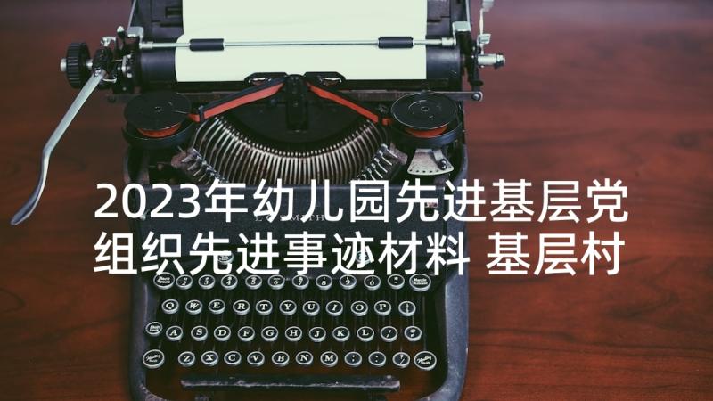 2023年幼儿园先进基层党组织先进事迹材料 基层村党组织先进事迹材料(实用9篇)