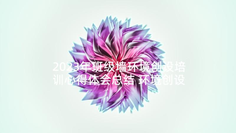 2023年班级墙环境创设培训心得体会总结 环境创设培训心得体会(优秀5篇)