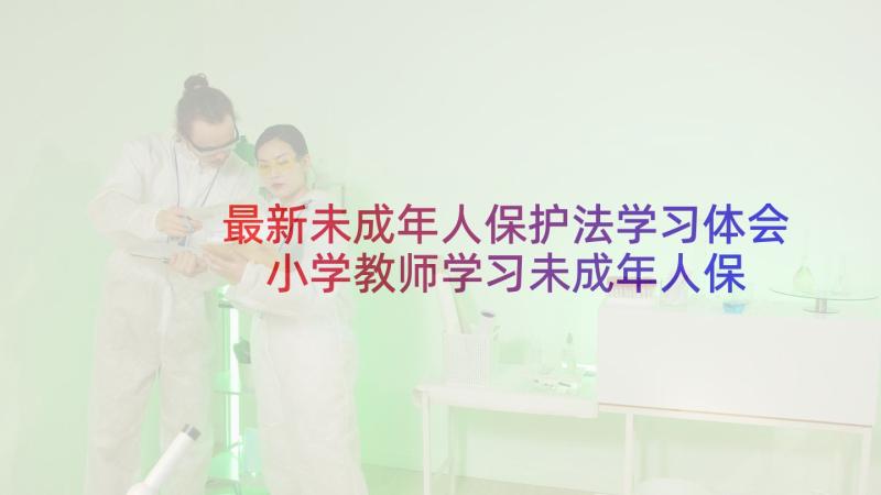 最新未成年人保护法学习体会 小学教师学习未成年人保护法心得体会(优质5篇)