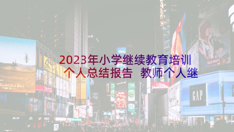 2023年小学继续教育培训个人总结报告 教师个人继续教育培训总结(通用8篇)