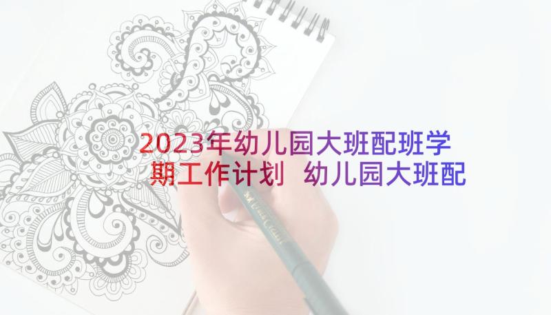 2023年幼儿园大班配班学期工作计划 幼儿园大班配班教学年度个人工作总结(大全10篇)